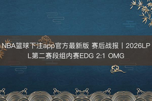 NBA篮球下注app官方最新版 赛后战报丨2026LPL第二赛段组内赛EDG 2:1 OMG