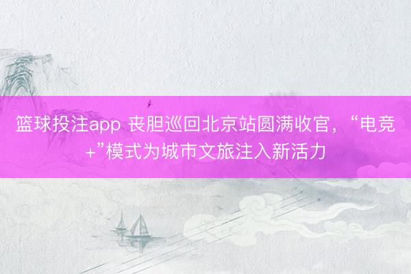 篮球投注app 丧胆巡回北京站圆满收官，“电竞+”模式为城市文旅注入新活力