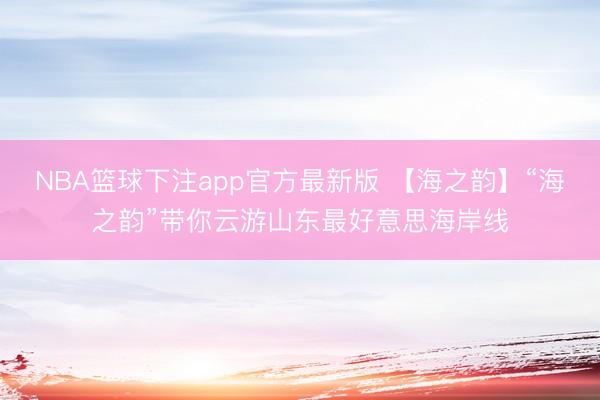 NBA篮球下注app官方最新版 【海之韵】“海之韵”带你云游山东最好意思海岸线