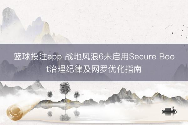 篮球投注app 战地风浪6未启用Secure Boot治理纪律及网罗优化指南