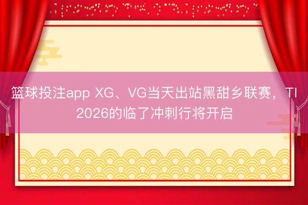 篮球投注app XG、VG当天出站黑甜乡联赛，TI2026的临了冲刺行将开启
