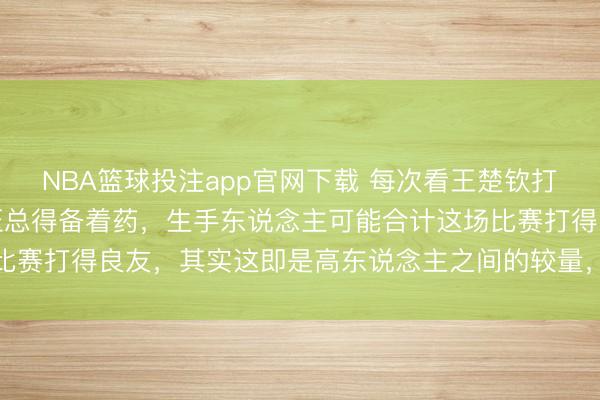 NBA篮球投注app官网下载 每次看王楚钦打吴晙诚的时间，我的血压总得备着药，生手东说念主可能合计这场比赛打得良友，其实这即是高东说念主之间的较量，确切的回绝小觑