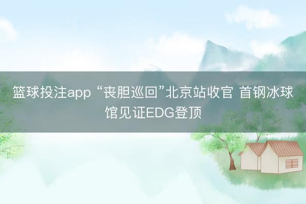 篮球投注app “丧胆巡回”北京站收官 首钢冰球馆见证EDG登顶