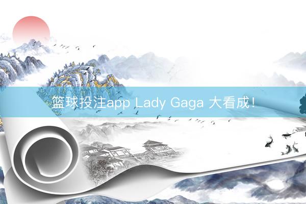篮球投注app Lady Gaga 大看成！
