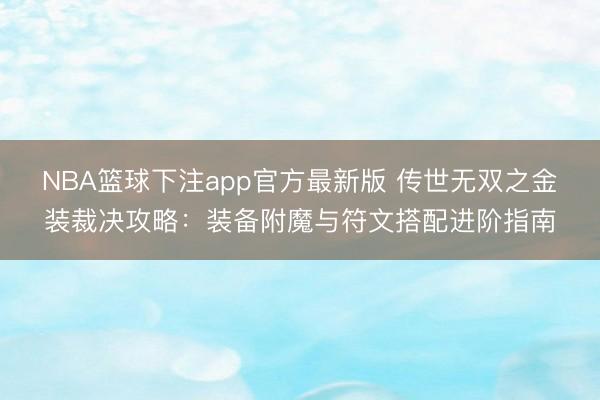 NBA篮球下注app官方最新版 传世无双之金装裁决攻略：装备附魔与符文搭配进阶指南