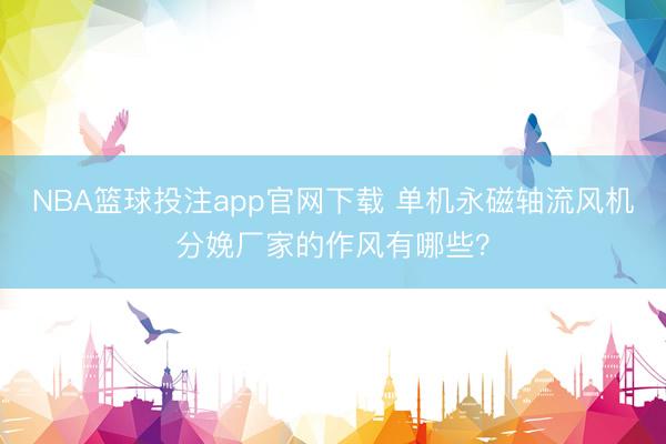 NBA篮球投注app官网下载 单机永磁轴流风机分娩厂家的作风有哪些？