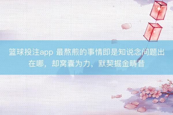 篮球投注app 最熬煎的事情即是知说念问题出在哪，却窝囊为力，默契掘金畴昔
