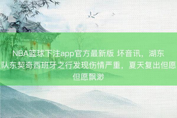 NBA篮球下注app官方最新版 坏音讯，湖东谈主队东契奇西班牙之行发现伤情严重，夏天复出但愿飘渺