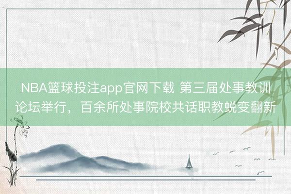 NBA篮球投注app官网下载 第三届处事教训论坛举行，百余所处事院校共话职教蜕变翻新