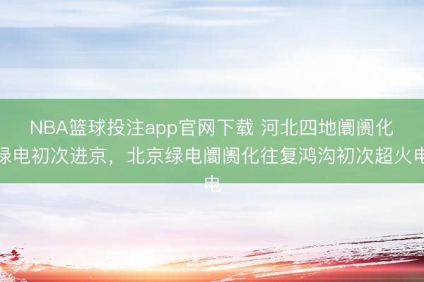NBA篮球投注app官网下载 河北四地阛阓化绿电初次进京，北京绿电阛阓化往复鸿沟初次超火电