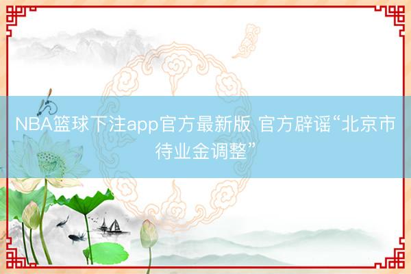 NBA篮球下注app官方最新版 官方辟谣“北京市待业金调整”