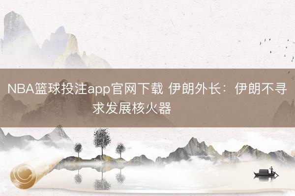 NBA篮球投注app官网下载 伊朗外长：伊朗不寻求发展核火器 ​​​