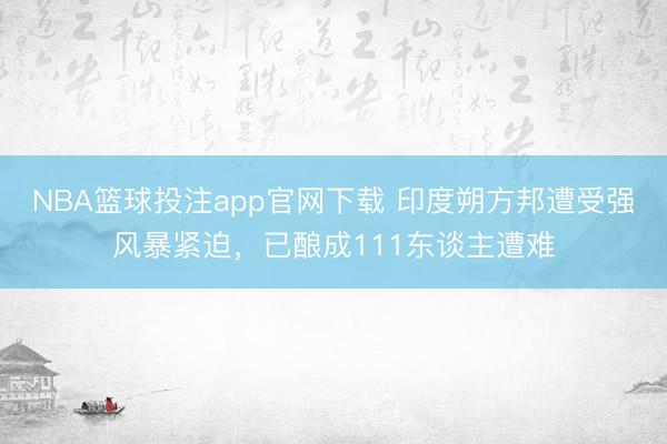 NBA篮球投注app官网下载 印度朔方邦遭受强风暴紧迫，已酿成111东谈主遭难