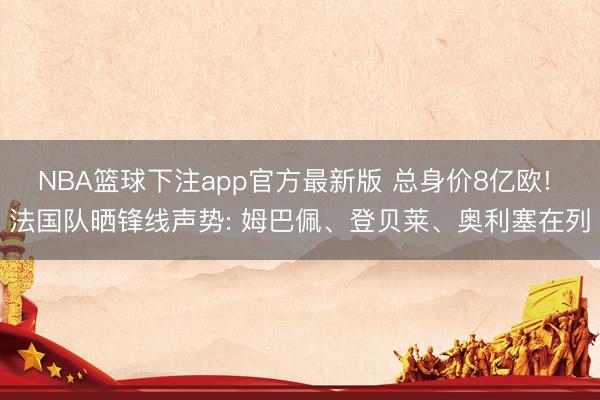 NBA篮球下注app官方最新版 总身价8亿欧! 法国队晒锋线声势: 姆巴佩、登贝莱、奥利塞在列