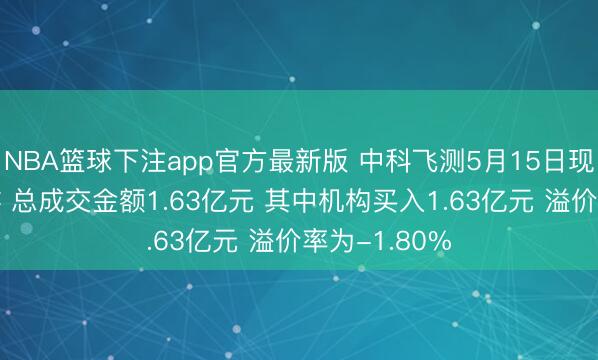 NBA篮球下注app官方最新版 中科飞测5月15日现2笔大量交游 总成交金额1.63亿元 其中机构买入1.63亿元 溢价率为-1.80%