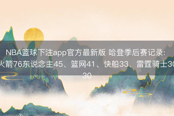 NBA篮球下注app官方最新版 哈登季后赛记录: 火箭76东说念主45、篮网41、快船33、雷霆骑士30