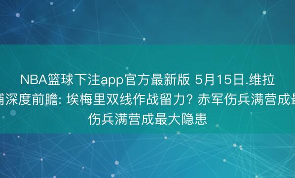NBA篮球下注app官方最新版 5月15日.维拉vs利物浦深度前瞻: 埃梅里双线作战留力? 赤军伤兵满营成最大隐患