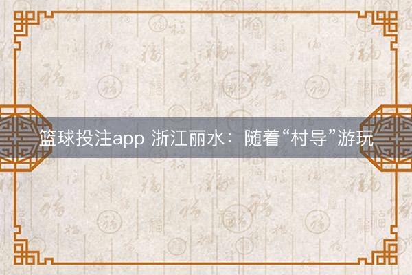 篮球投注app 浙江丽水：随着“村导”游玩