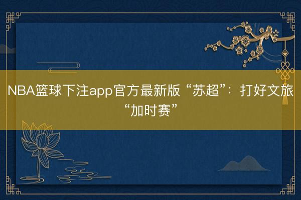NBA篮球下注app官方最新版 “苏超”：打好文旅“加时赛”