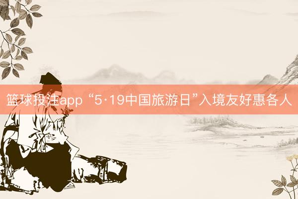 篮球投注app “5·19中国旅游日”入境友好惠各人