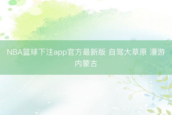 NBA篮球下注app官方最新版 自驾大草原 漫游内蒙古