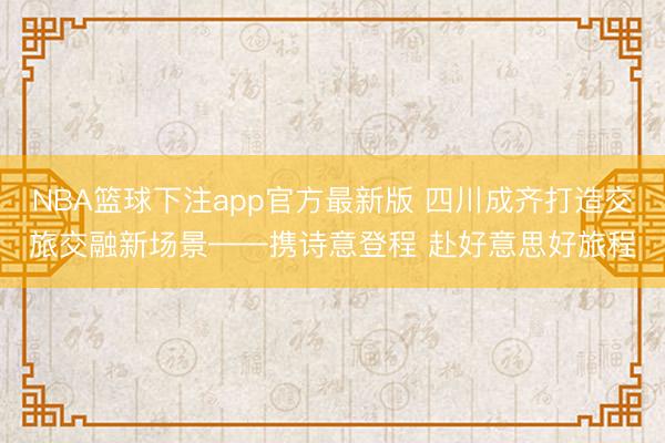 NBA篮球下注app官方最新版 四川成齐打造交旅交融新场景——携诗意登程 赴好意思好旅程