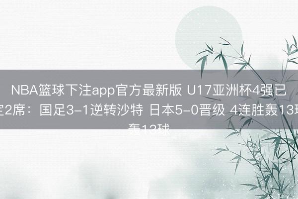 NBA篮球下注app官方最新版 U17亚洲杯4强已定2席：国足3-1逆转沙特 日本5-0晋级 4连胜轰13球
