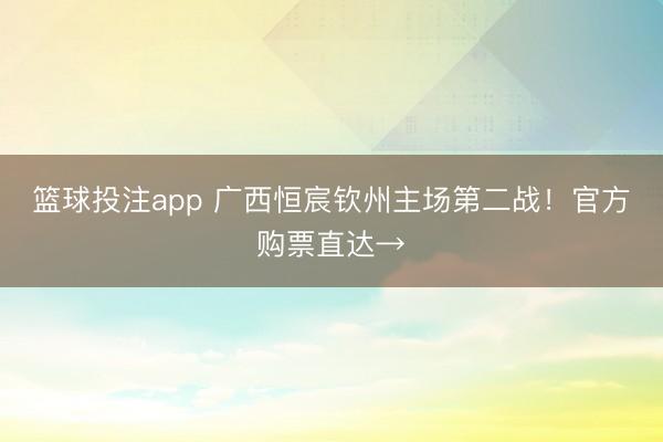 篮球投注app 广西恒宸钦州主场第二战！官方购票直达→