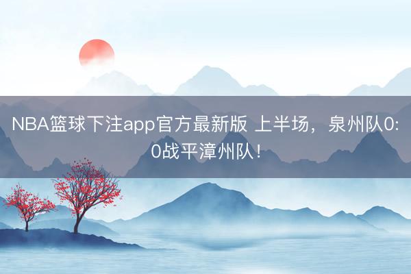 NBA篮球下注app官方最新版 上半场，泉州队0:0战平漳州队！