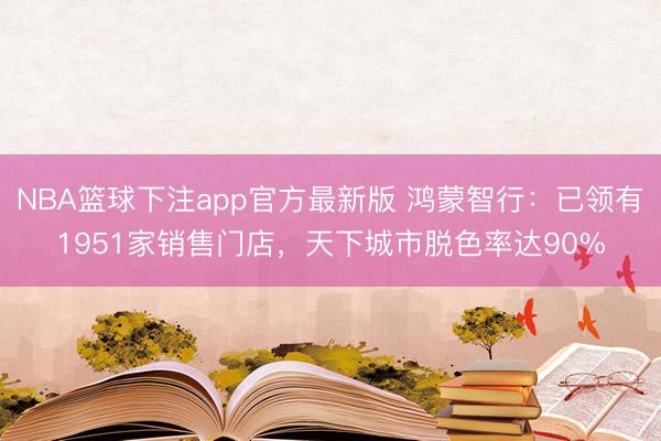 NBA篮球下注app官方最新版 鸿蒙智行：已领有1951家销售门店，天下城市脱色率达90%