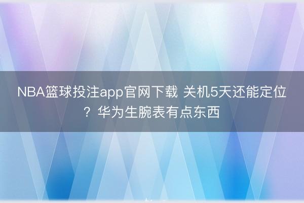 NBA篮球投注app官网下载 关机5天还能定位？华为生腕表有点东西