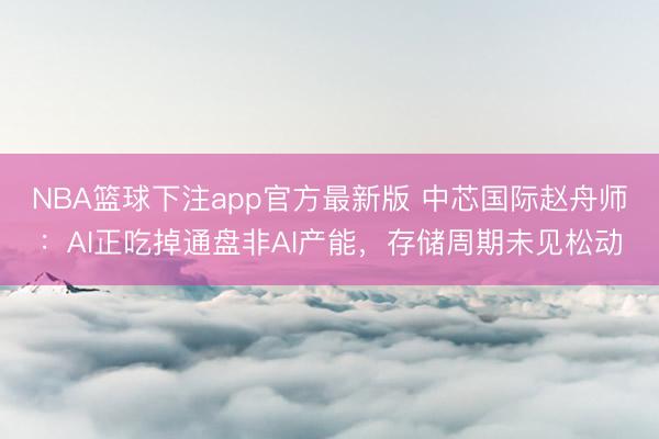 NBA篮球下注app官方最新版 中芯国际赵舟师：AI正吃掉通盘非AI产能，存储周期未见松动
