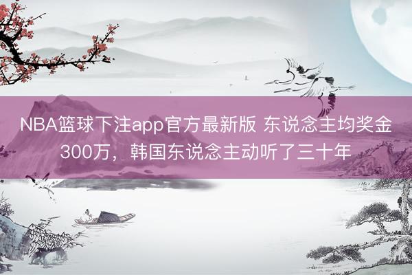 NBA篮球下注app官方最新版 东说念主均奖金300万，韩国东说念主动听了三十年