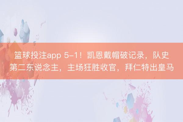 篮球投注app 5-1！凯恩戴帽破记录，队史第二东说念主，主场狂胜收官，拜仁特出皇马