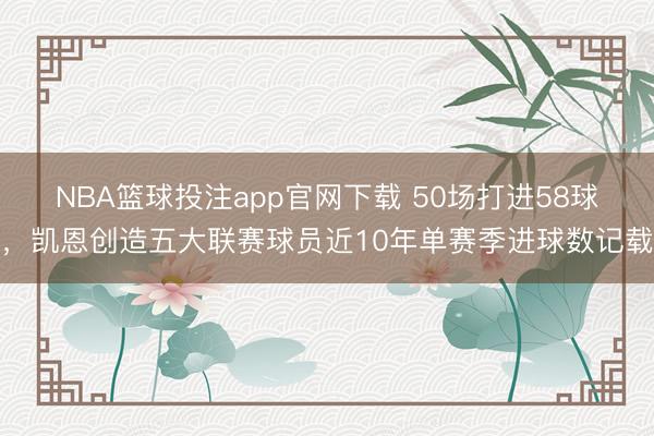 NBA篮球投注app官网下载 50场打进58球，凯恩创造五大联赛球员近10年单赛季进球数记载