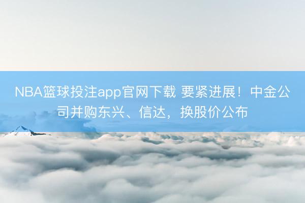 NBA篮球投注app官网下载 要紧进展！中金公司并购东兴、信达，