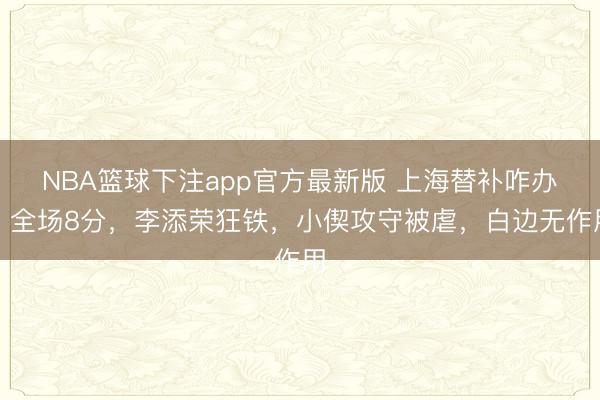 NBA篮球下注app官方最新版 上海替补咋办？全场8分，李添荣狂铁，小偰攻守被虐，白边无作用