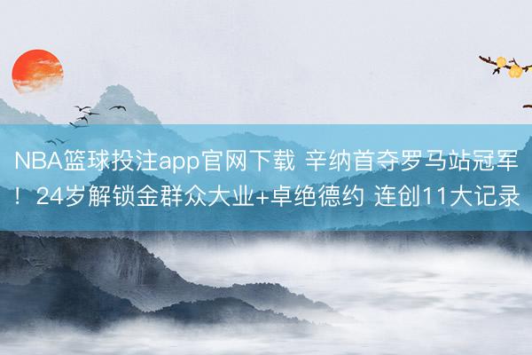 NBA篮球投注app官网下载 辛纳首夺罗马站冠军！24岁解锁金群众大业+卓绝德约 连创11大记录