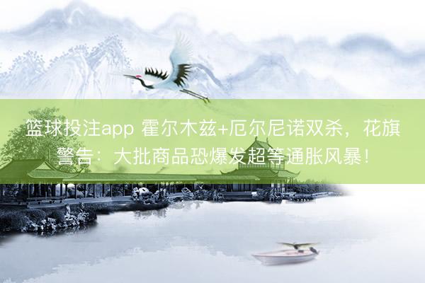 篮球投注app 霍尔木兹+厄尔尼诺双杀，花旗警告：大批商品恐爆发超等通胀风暴！
