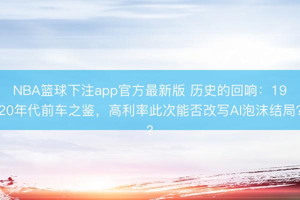 NBA篮球下注app官方最新版 历史的回响：1920年代前车之鉴，高利率此次能否改写AI泡沫结局？