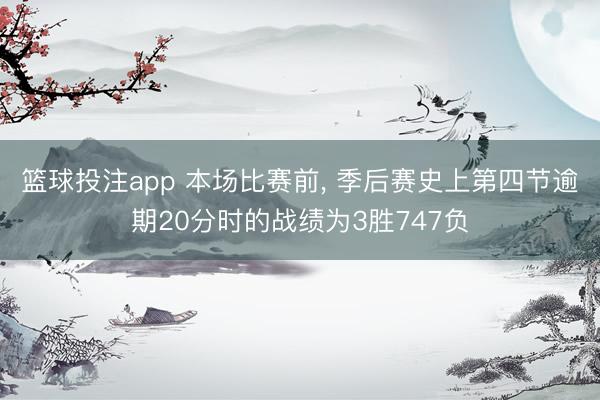 篮球投注app 本场比赛前， 季后赛史上第四节逾期20分时的战绩为3胜747负