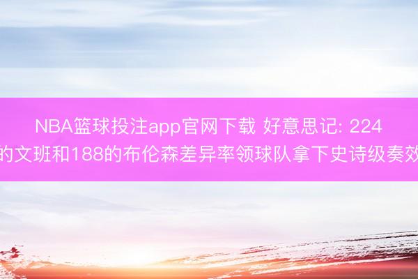 NBA篮球投注app官网下载 好意思记: 224的文班和188的布伦森差异率领球队拿下史诗级奏效