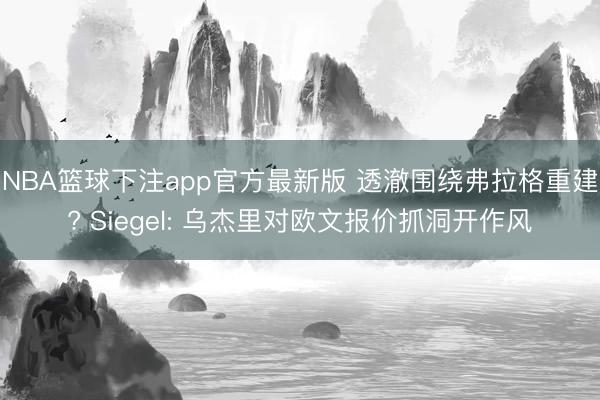NBA篮球下注app官方最新版 透澈围绕弗拉格重建? Siegel: 乌杰里对欧文报价抓洞开作风