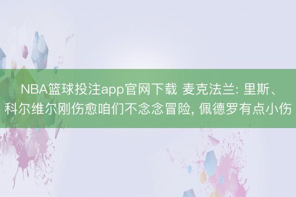 NBA篮球投注app官网下载 麦克法兰: 里斯、科尔维尔刚伤愈咱们不念念冒险， 佩德罗有点小伤