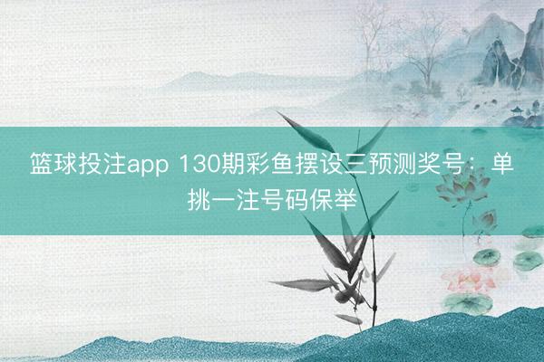 篮球投注app 130期彩鱼摆设三预测奖号：单挑一注号码保举
