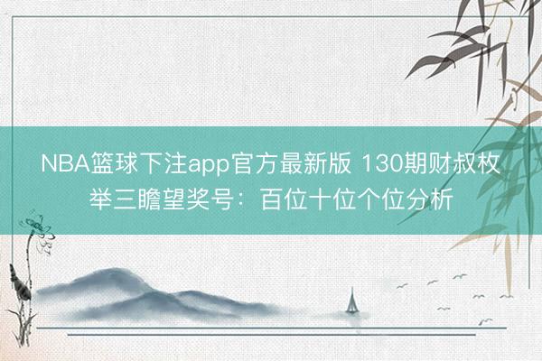 NBA篮球下注app官方最新版 130期财叔枚举三瞻望奖号:百位十位个位分析