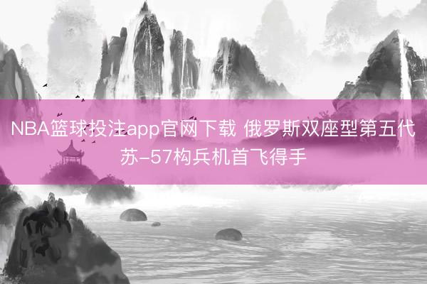 NBA篮球投注app官网下载 俄罗斯双座型第五代苏-57构兵机首飞得手