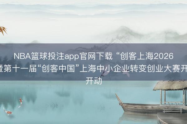 NBA篮球投注app官网下载 “创客上海2026”暨第十一届“创客中国”上海中小企业转变创业大赛开动