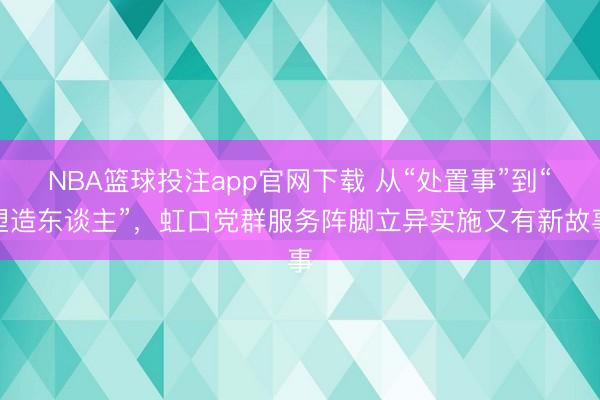 NBA篮球投注app官网下载 从“处置事”到“塑造东谈主”，虹口党群服务阵脚立异实施又有新故事