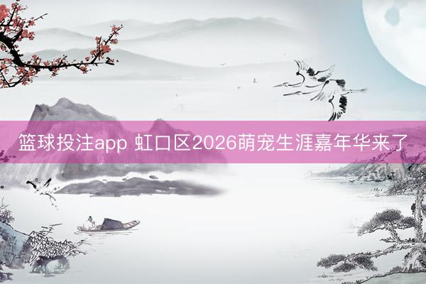 篮球投注app 虹口区2026萌宠生涯嘉年华来了